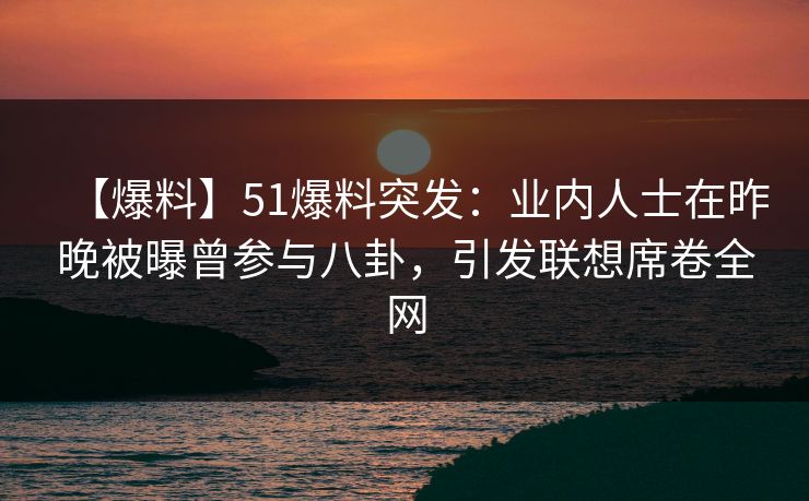 【爆料】51爆料突发：业内人士在昨晚被曝曾参与八卦，引发联想席卷全网