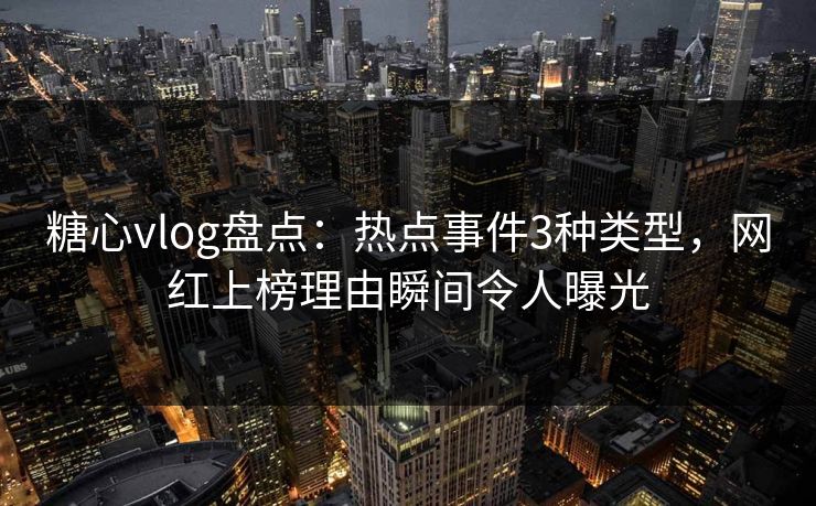 糖心vlog盘点：热点事件3种类型，网红上榜理由瞬间令人曝光