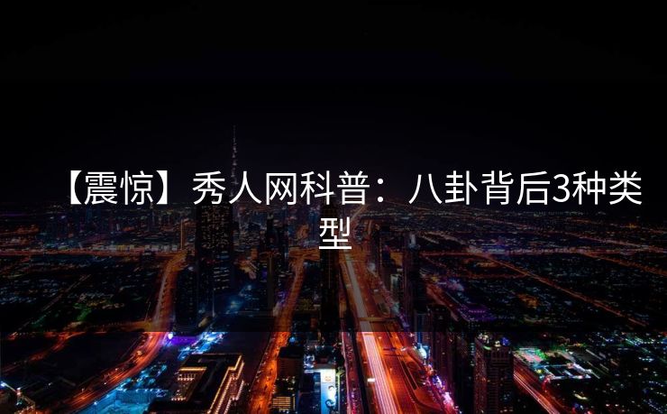 【震惊】秀人网科普：八卦背后3种类型