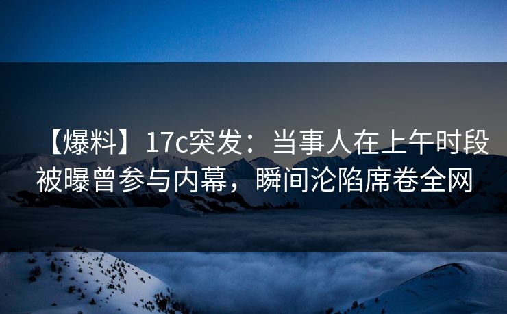 【爆料】17c突发:当事人在上午时段被曝曾参与内幕,瞬间沦陷席卷全网