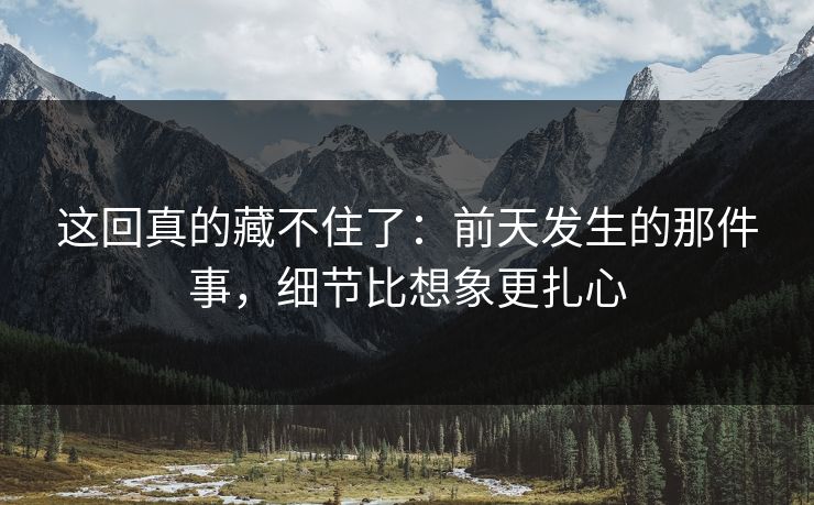 这回真的藏不住了：前天发生的那件事，细节比想象更扎心