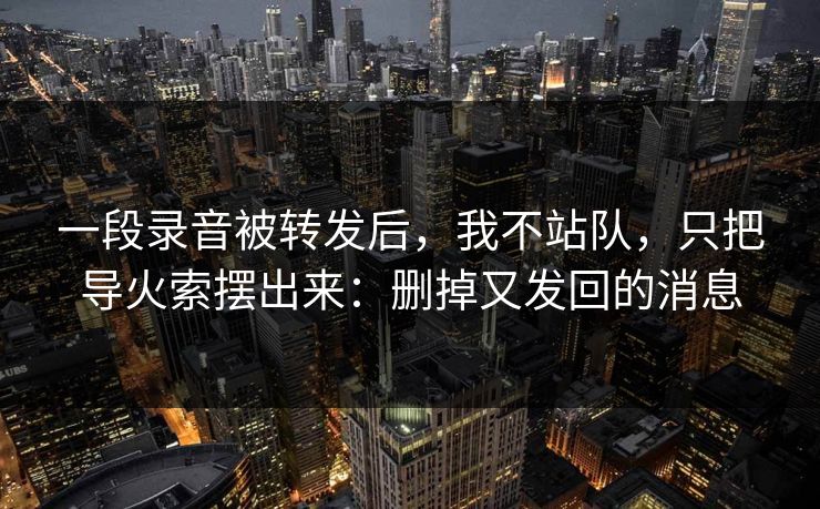 一段录音被转发后，我不站队，只把导火索摆出来：删掉又发回的消息