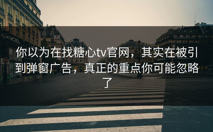 你以为在找糖心tv官网，其实在被引到弹窗广告，真正的重点你可能忽略了
