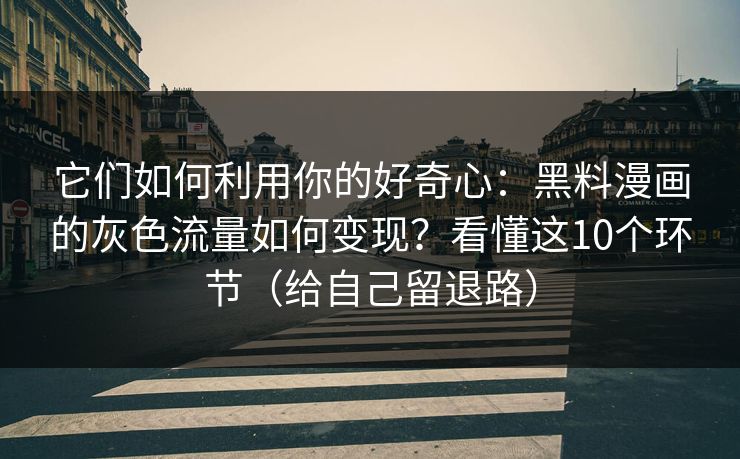 它们如何利用你的好奇心：黑料漫画的灰色流量如何变现？看懂这10个环节（给自己留退路）