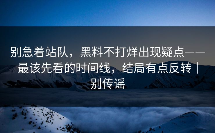 别急着站队,黑料不打烊出现疑点——最该先看的时间线,结局有点反转|别传谣 别急着站队,黑料不打烊出现疑点——最该先看的时间线,结局有点反转|别传谣