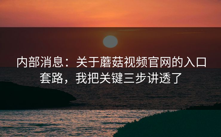 内部消息:关于蘑菇视频官网的入口套路,我把关键三步讲透了 内部消息:关于蘑菇视频官网的入口套路,我把关键三步讲透了