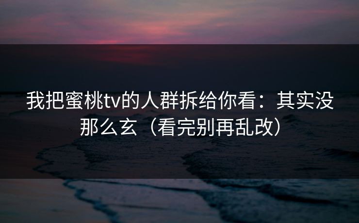 我把蜜桃tv的人群拆给你看：其实没那么玄（看完别再乱改）  第1张