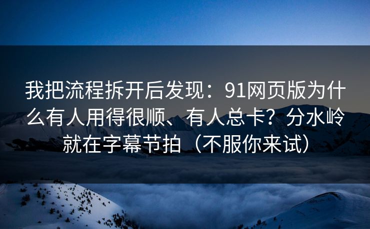我把流程拆开后发现：91网页版为什么有人用得很顺、有人总卡？分水岭就在字幕节拍（不服你来试）