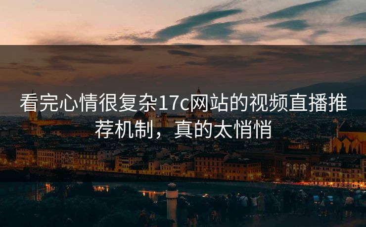 看完心情很复杂17c网站的视频直播推荐机制，真的太悄悄