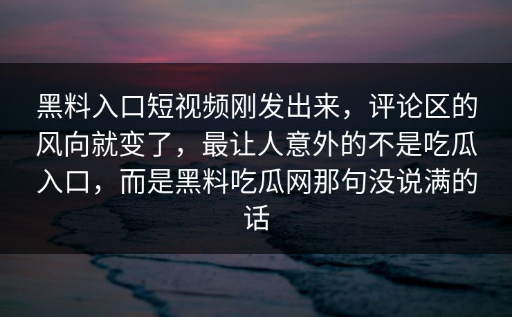 黑料入口短视频刚发出来，评论区的风向就变了，最让人意外的不是吃瓜入口，而是黑料吃瓜网那句没说满的话