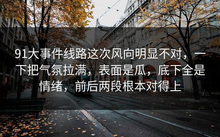 91大事件线路这次风向明显不对，一下把气氛拉满，表面是瓜，底下全是情绪，前后两段根本对得上  第1张