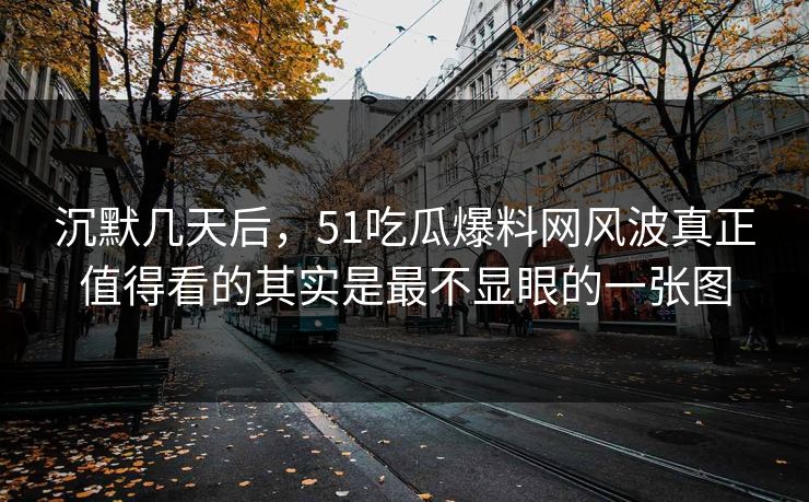 沉默几天后，51吃瓜爆料网风波真正值得看的其实是最不显眼的一张图  第1张